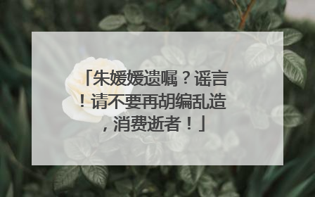 朱媛媛遗嘱？谣言！请不要再胡编乱造，消费逝者！