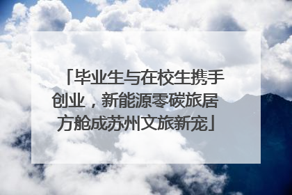 毕业生与在校生携手创业，新能源零碳旅居方舱成苏州文旅新宠