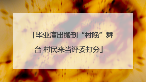 毕业演出搬到“村晚”舞台 村民来当评委打分
