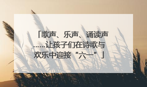 歌声、乐声、诵读声……让孩子们在诗歌与欢乐中迎接“六一”