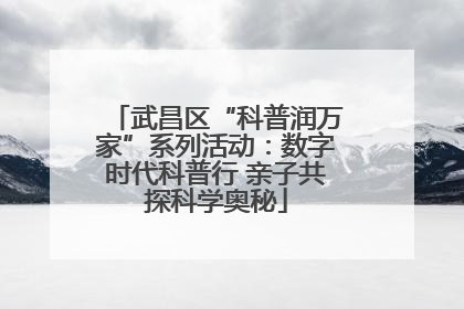武昌区“科普润万家”系列活动：数字时代科普行 亲子共探科学奥秘