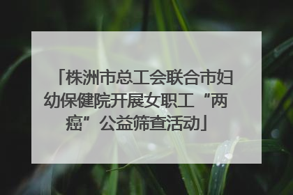 株洲市总工会联合市妇幼保健院开展女职工“两癌”公益筛查活动