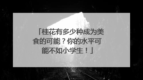 桂花有多少种成为美食的可能？你的水平可能不如小学生！