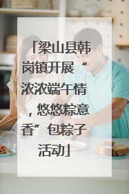 梁山县韩岗镇开展“浓浓端午情，悠悠粽意香”包粽子活动