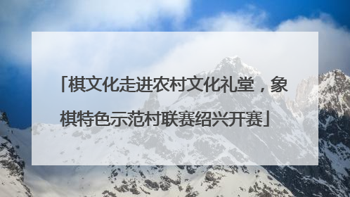 棋文化走进农村文化礼堂，象棋特色示范村联赛绍兴开赛