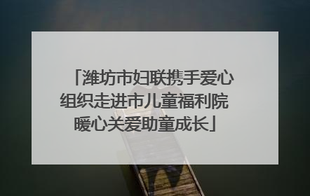 潍坊市妇联携手爱心组织走进市儿童福利院暖心关爱助童成长