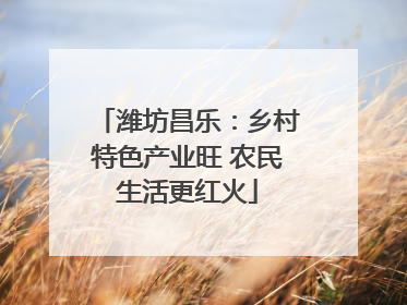 潍坊昌乐：乡村特色产业旺 农民生活更红火