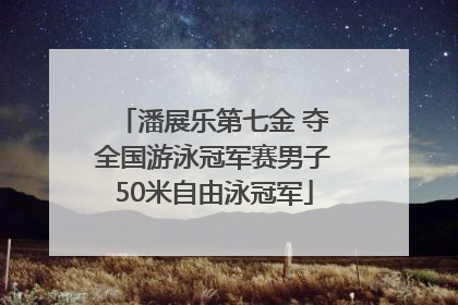 潘展乐第七金 夺全国游泳冠军赛男子50米自由泳冠军