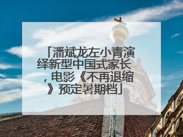 潘斌龙左小青演绎新型中国式家长，电影《不再退缩》预定暑期档