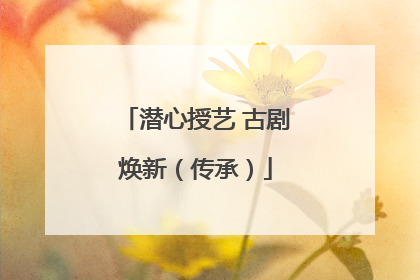 潜心授艺 古剧焕新（传承）