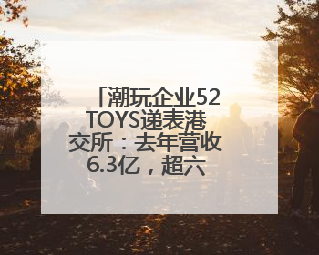 潮玩企业52TOYS递表港交所：去年营收6.3亿，超六成营收依赖授权IP和经销商