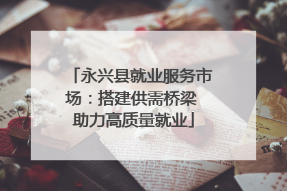 永兴县就业服务市场：搭建供需桥梁 助力高质量就业