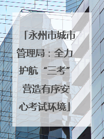 永州市城市管理局：全力护航“三考” 营造有序安心考试环境