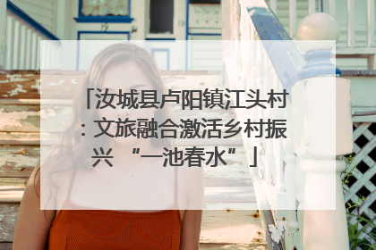 汝城县卢阳镇江头村：文旅融合激活乡村振兴 “一池春水”