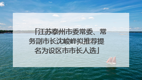 江苏泰州市委常委、常务副市长沈峻峰拟推荐提名为设区市市长人选