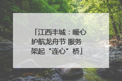 江西丰城：暖心护航龙舟节 服务架起“连心”桥