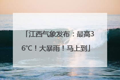 江西气象发布：最高36℃！大暴雨！马上到
