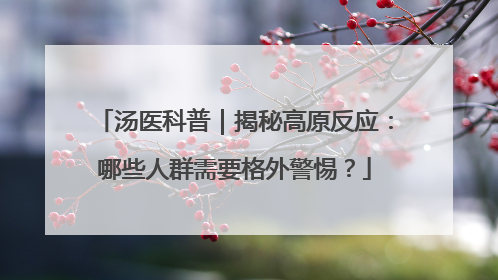 汤医科普｜揭秘高原反应：哪些人群需要格外警惕？