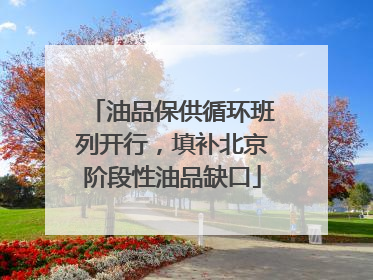 油品保供循环班列开行，填补北京阶段性油品缺口