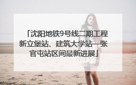 沈阳地铁9号线二期工程新立堡站、建筑大学站—张官屯站区间最新进展
