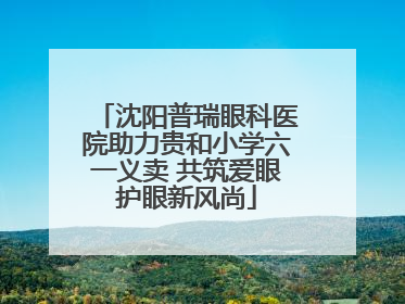 沈阳普瑞眼科医院助力贵和小学六一义卖 共筑爱眼护眼新风尚