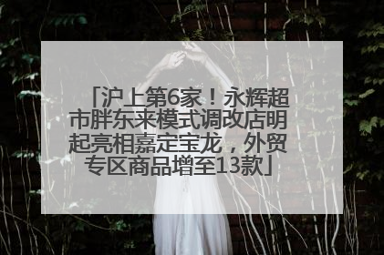 沪上第6家！永辉超市胖东来模式调改店明起亮相嘉定宝龙，外贸专区商品增至13款