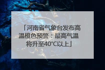 河南省气象台发布高温橙色预警：最高气温将升至40℃以上