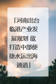 河南出台临港产业发展规划 欲打造中部便捷水运出海通道