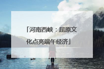 河南西峡：屈原文化点亮端午经济
