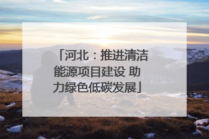 河北：推进清洁能源项目建设 助力绿色低碳发展