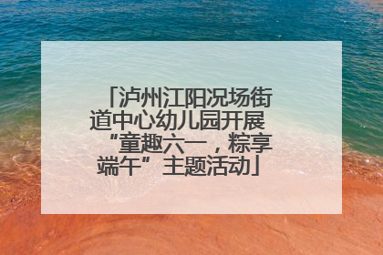 泸州江阳况场街道中心幼儿园开展“童趣六一，粽享端午”主题活动