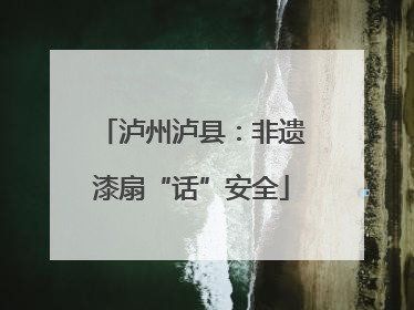 泸州泸县：非遗漆扇“话”安全