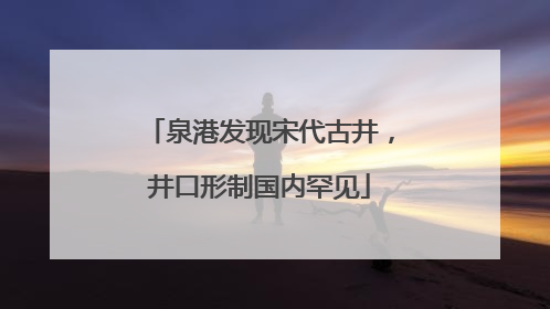 泉港发现宋代古井，井口形制国内罕见