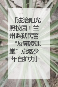法治阳光照校园！兰州监狱民警“反霸凌课堂”点燃少年自护力