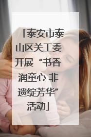 泰安市泰山区关工委开展“书香润童心 非遗绽芳华”活动