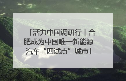 活力中国调研行｜合肥成为中国唯一新能源汽车“四试点”城市