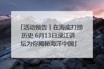 活动预告丨在海底打捞历史 6月13日渌江讲坛为你揭秘海洋中国