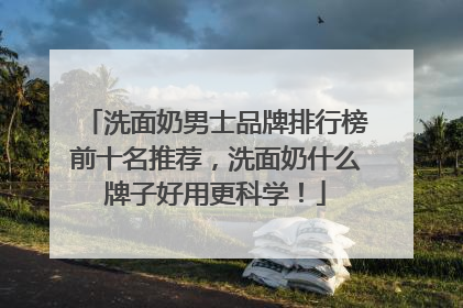 洗面奶男士品牌排行榜前十名推荐，洗面奶什么牌子好用更科学！