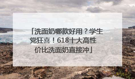 洗面奶哪款好用？学生党狂喜！618十大高性价比洗面奶直接冲