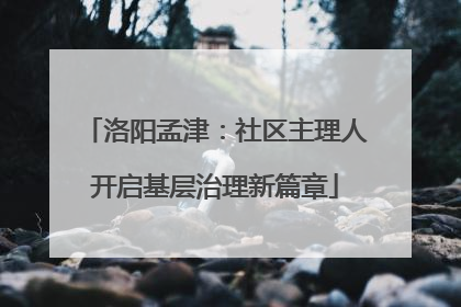 洛阳孟津：社区主理人开启基层治理新篇章