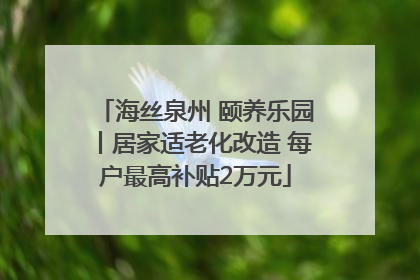 海丝泉州 颐养乐园丨居家适老化改造 每户最高补贴2万元