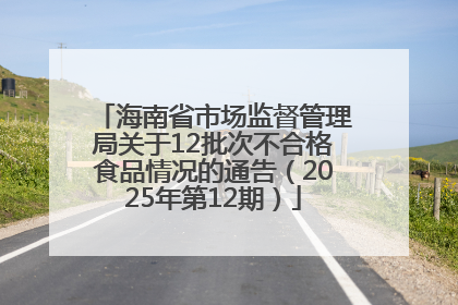 海南省市场监督管理局关于12批次不合格食品情况的通告（2025年第12期）
