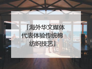 海外华文媒体代表体验传统棉纺织技艺