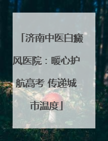 济南中医白癜风医院：暖心护航高考 传递城市温度