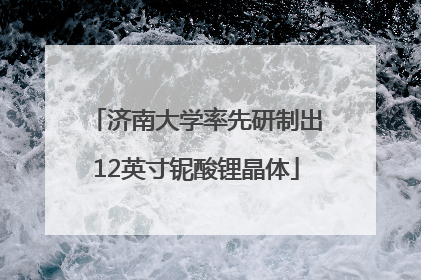 济南大学率先研制出12英寸铌酸锂晶体