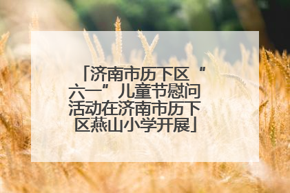 济南市历下区“六一”儿童节慰问活动在济南市历下区燕山小学开展