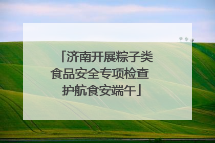 济南开展粽子类食品安全专项检查 护航食安端午