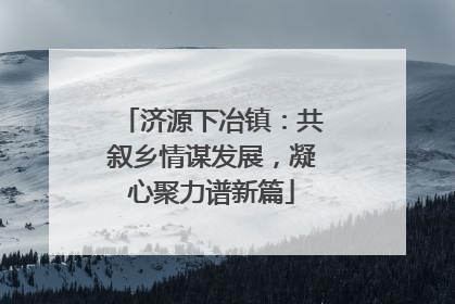 济源下冶镇：共叙乡情谋发展，凝心聚力谱新篇