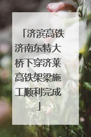 济滨高铁济南东特大桥下穿济莱高铁架梁施工顺利完成
