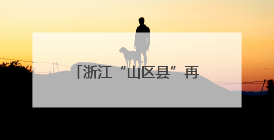 浙江“山区县”再减三地 缩小“三大差距”步伐加速